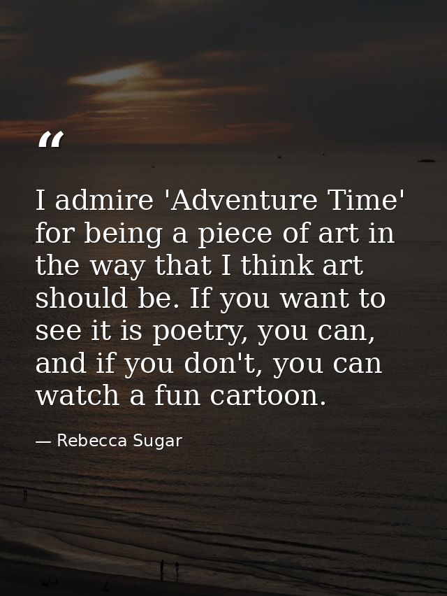 I admire 'Adventure Time' for being a piece of art in the way that I think art should be. If you want to see it is poetr — Rebecca Sugar
