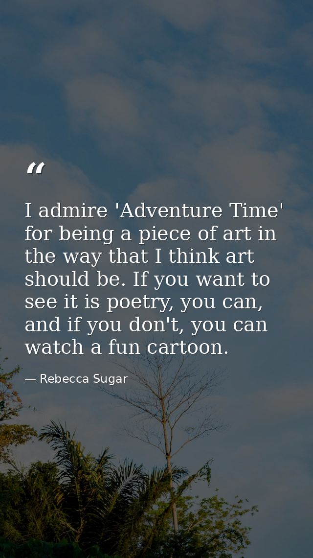 I admire 'Adventure Time' for being a piece of art in the way that I think art should be. If you want to see it is poetr — Rebecca Sugar