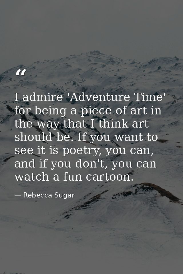 I admire 'Adventure Time' for being a piece of art in the way that I think art should be. If you want to see it is poetr — Rebecca Sugar