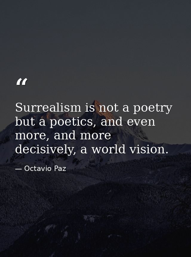 Surrealism is not a poetry but a poetics, and even more, and more decisively, a world vision. — Octavio Paz