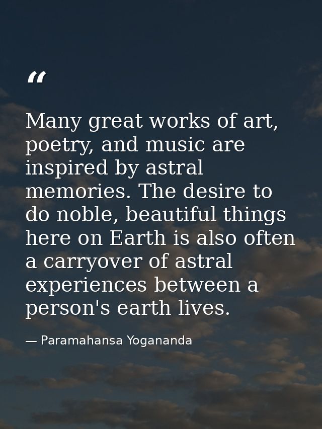 Many great works of art, poetry, and music are inspired by astral memories. The desire to do noble, beautiful things her — Paramahansa Yogananda