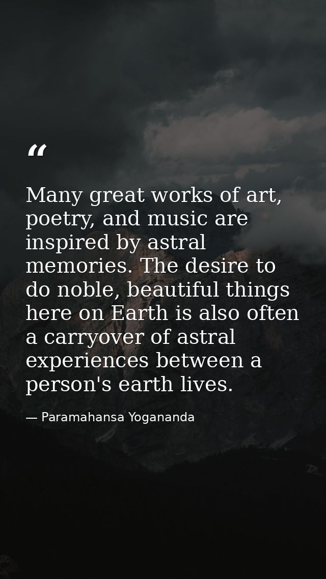 Many great works of art, poetry, and music are inspired by astral memories. The desire to do noble, beautiful things her — Paramahansa Yogananda