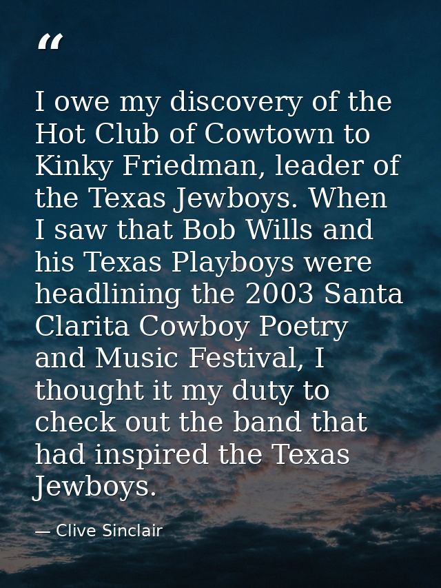 I owe my discovery of the Hot Club of Cowtown to Kinky Friedman, leader of the Texas Jewboys. When I saw that Bob Wills  — Clive Sinclair