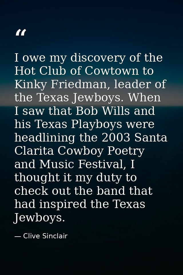 I owe my discovery of the Hot Club of Cowtown to Kinky Friedman, leader of the Texas Jewboys. When I saw that Bob Wills  — Clive Sinclair