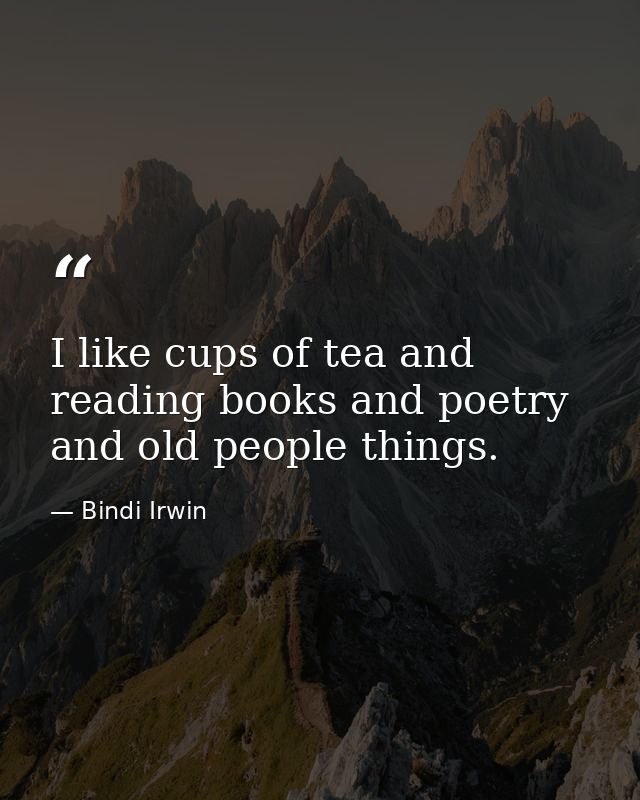 I like cups of tea and reading books and poetry and old people things. — Bindi Irwin