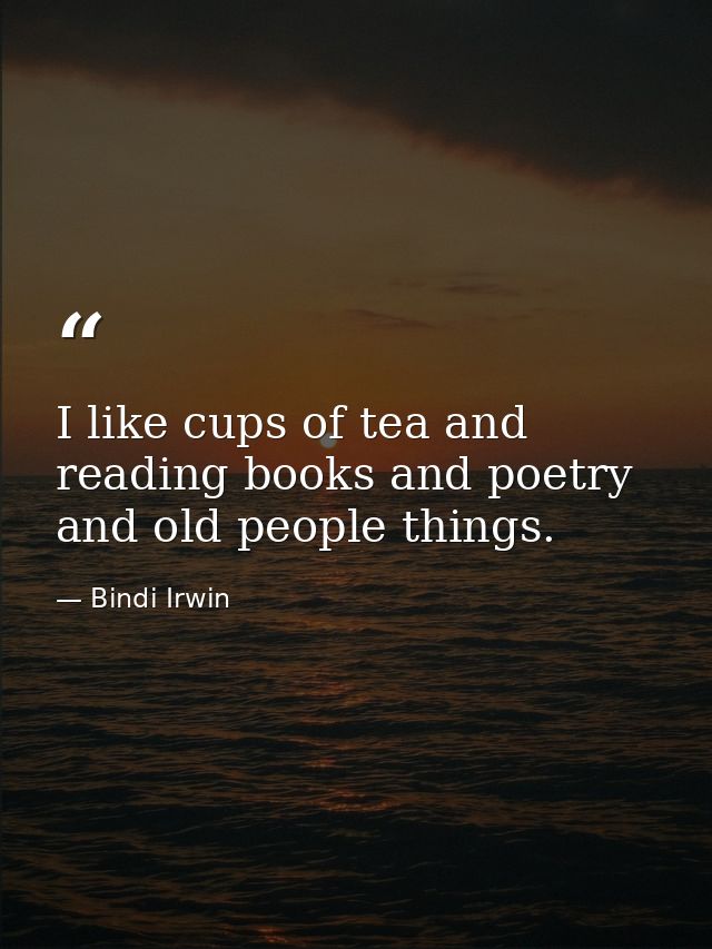 I like cups of tea and reading books and poetry and old people things. — Bindi Irwin