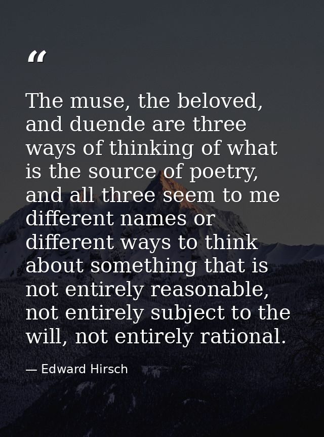 The muse, the beloved, and duende are three ways of thinking of what is the source of poetry, and all three seem to me d — Edward Hirsch