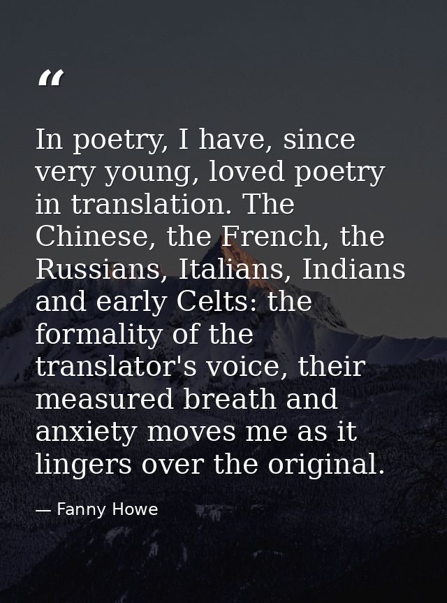 In poetry, I have, since very young, loved poetry in translation. The Chinese, the French, the Russians, Italians, India — Fanny Howe