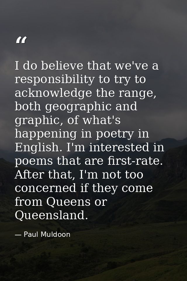 I do believe that we've a responsibility to try to acknowledge the range, both geographic and graphic, of what's happeni — Paul Muldoon