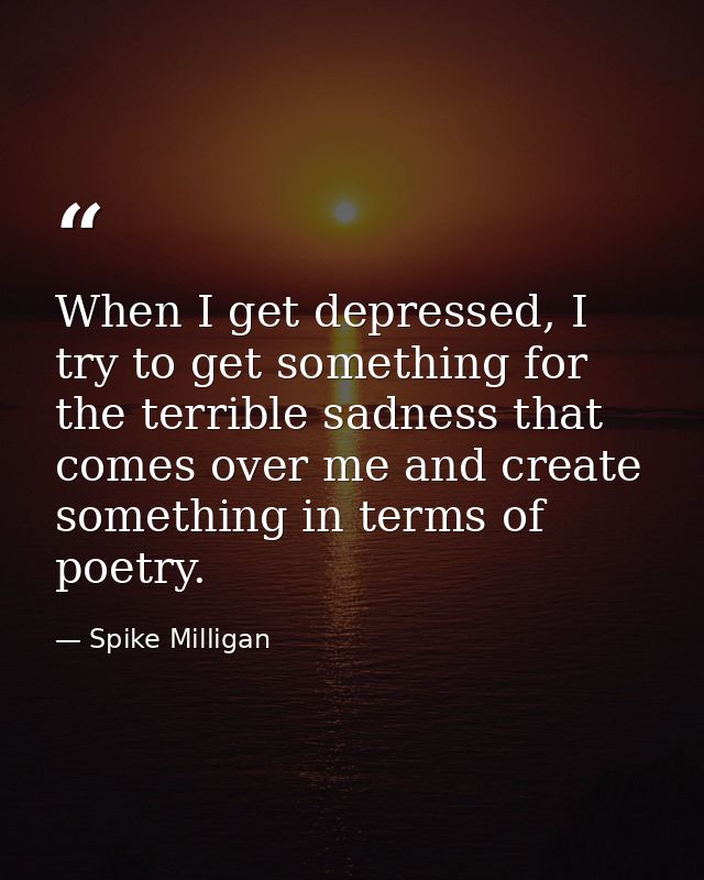 When I get depressed, I try to get something for the terrible sadness that comes over me and create something in terms o — Spike Milligan