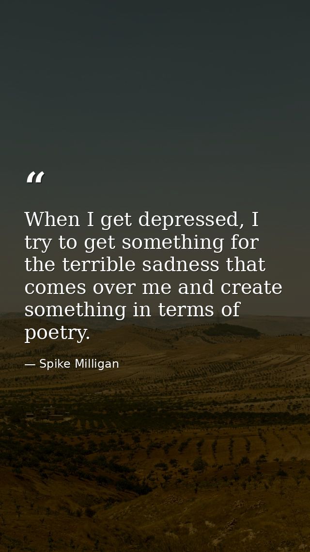 When I get depressed, I try to get something for the terrible sadness that comes over me and create something in terms o — Spike Milligan