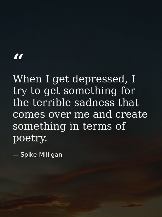 When I get depressed, I try to get something for the terrible sadness that comes over me and create something in terms o — Spike Milligan