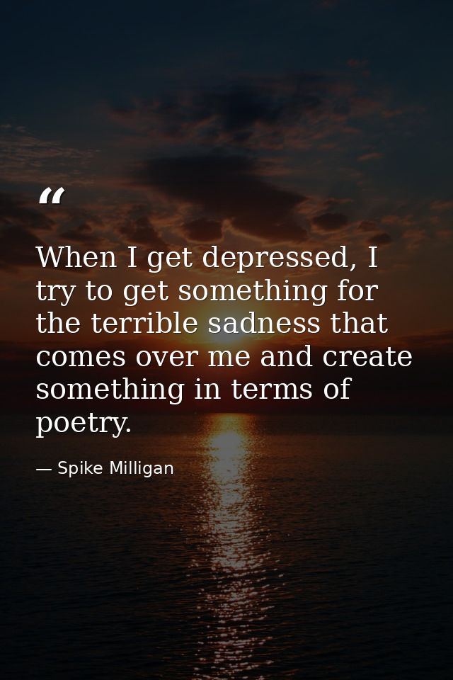 When I get depressed, I try to get something for the terrible sadness that comes over me and create something in terms o — Spike Milligan