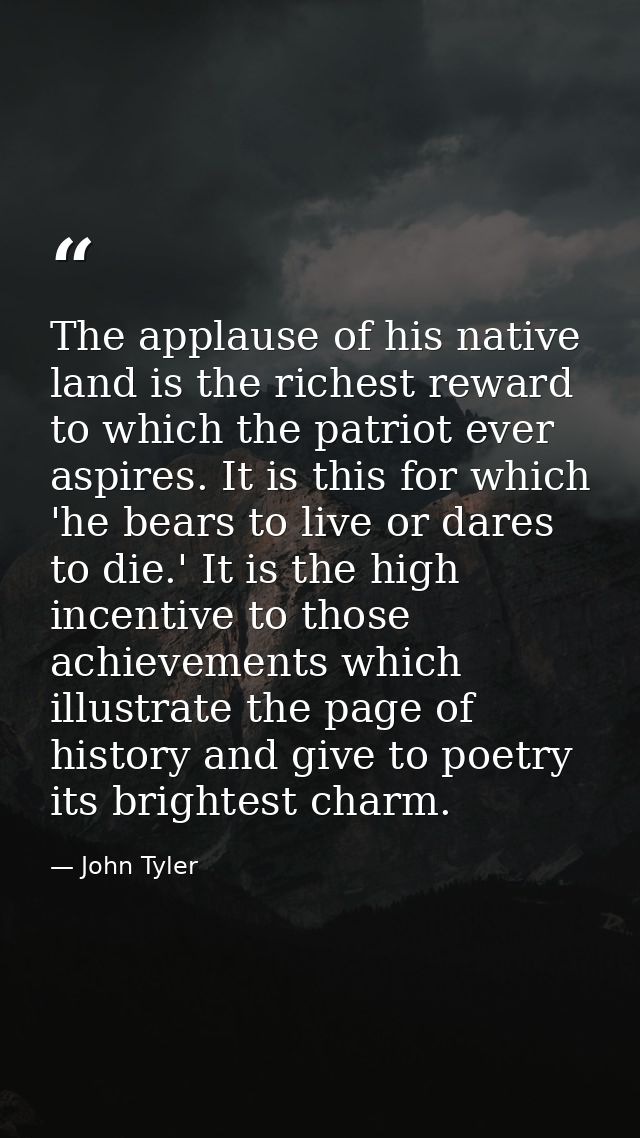 The applause of his native land is the richest reward to which the patriot ever aspires. It is this for which 'he bears  — John Tyler