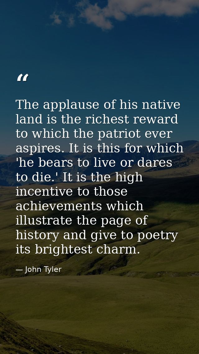 The applause of his native land is the richest reward to which the patriot ever aspires. It is this for which 'he bears  — John Tyler