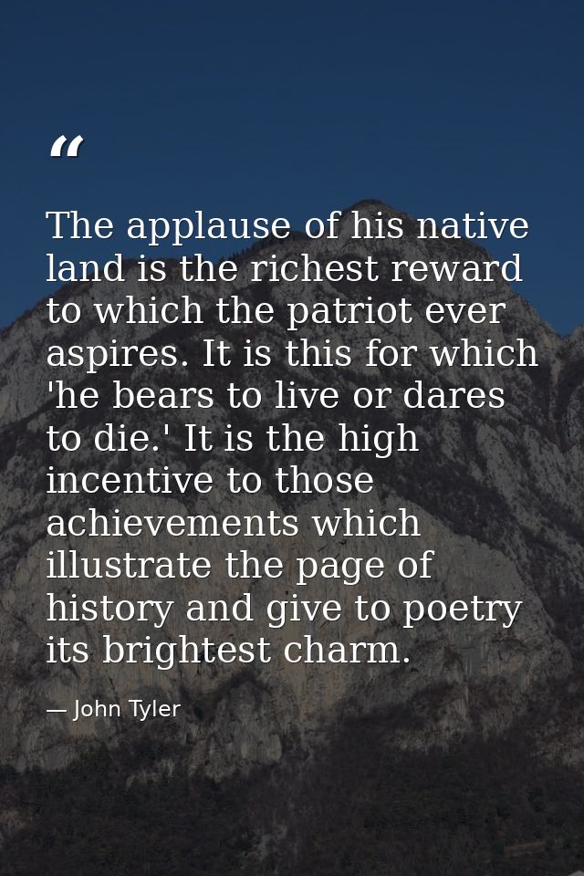 The applause of his native land is the richest reward to which the patriot ever aspires. It is this for which 'he bears  — John Tyler