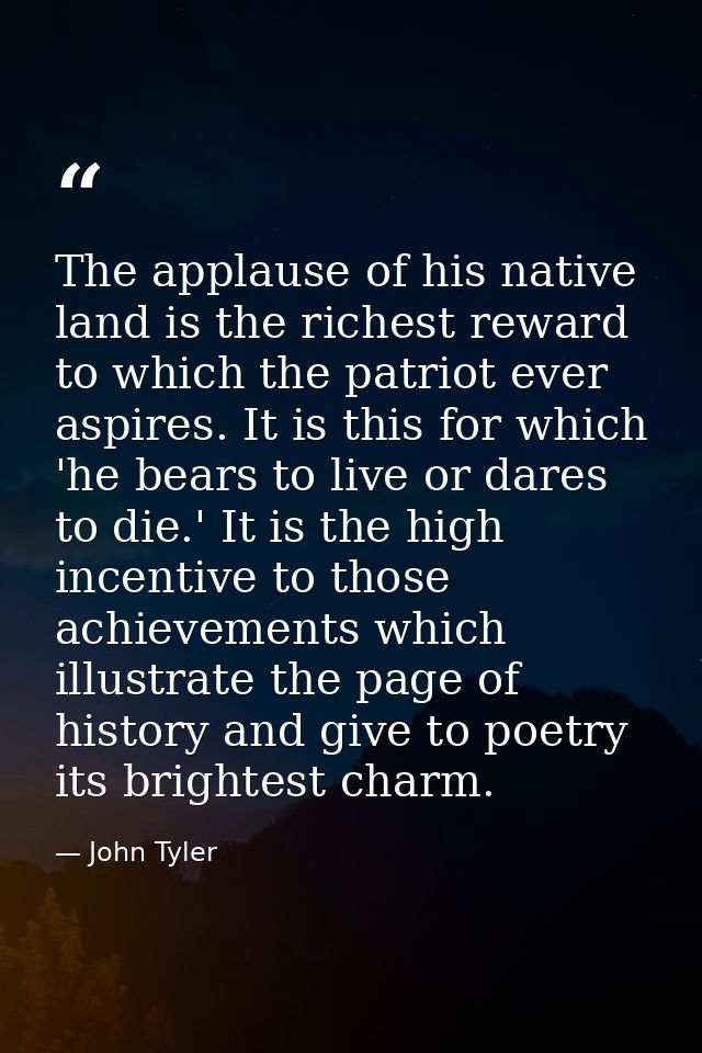 The applause of his native land is the richest reward to which the patriot ever aspires. It is this for which 'he bears  — John Tyler