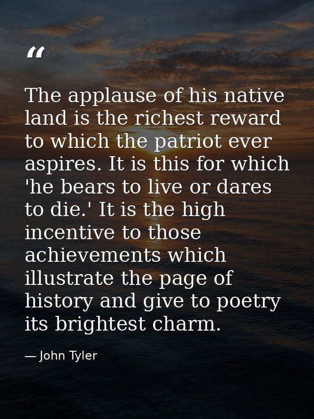 The applause of his native land is the richest reward to which the patriot ever aspires. It is this for which 'he bears  — John Tyler