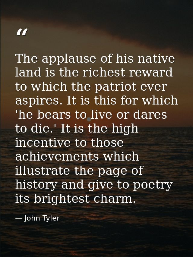 The applause of his native land is the richest reward to which the patriot ever aspires. It is this for which 'he bears  — John Tyler