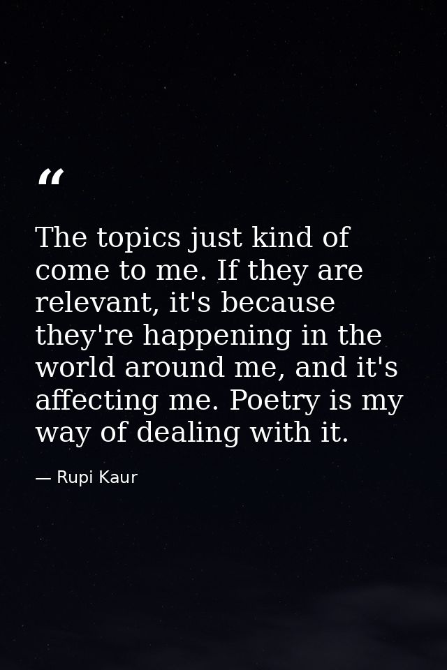 The topics just kind of come to me. If they are relevant, it's because they're happening in the world around me, and it' — Rupi Kaur