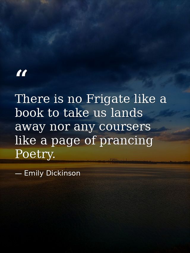 There is no Frigate like a book to take us lands away nor any coursers like a page of prancing Poetry. — Emily Dickinson