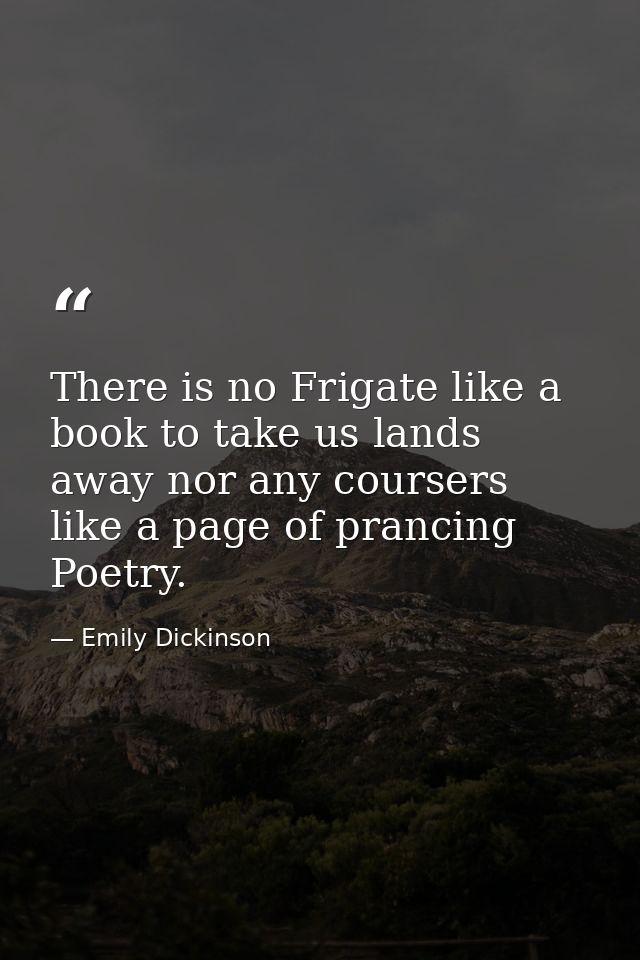 There is no Frigate like a book to take us lands away nor any coursers like a page of prancing Poetry. — Emily Dickinson