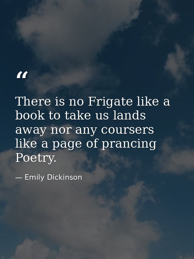 There is no Frigate like a book to take us lands away nor any coursers like a page of prancing Poetry. — Emily Dickinson
