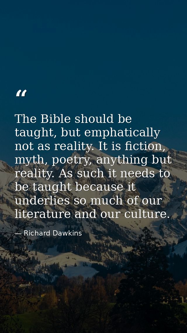 The Bible should be taught, but emphatically not as reality. It is fiction, myth, poetry, anything but reality. As such  — Richard Dawkins