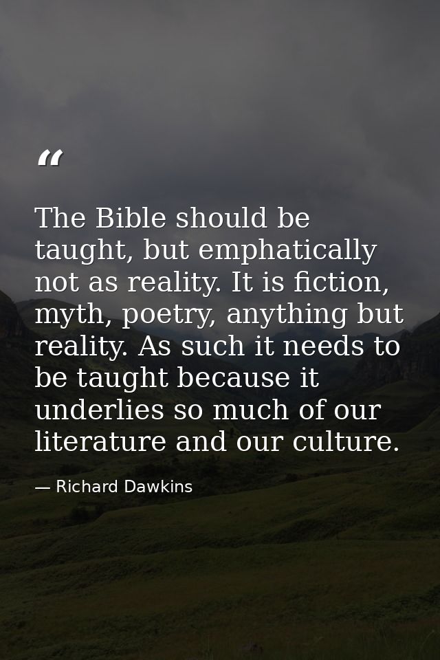 The Bible should be taught, but emphatically not as reality. It is fiction, myth, poetry, anything but reality. As such  — Richard Dawkins