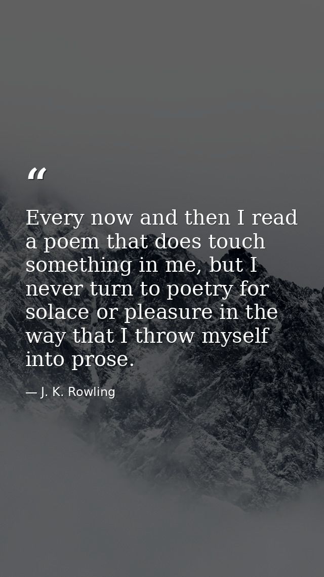 Every now and then I read a poem that does touch something in me, but I never turn to poetry for solace or pleasure in t — J. K. Rowling