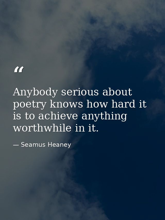 Anybody serious about poetry knows how hard it is to achieve anything worthwhile in it. — Seamus Heaney