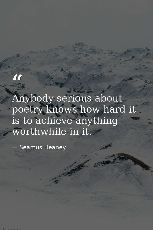 Anybody serious about poetry knows how hard it is to achieve anything worthwhile in it. — Seamus Heaney