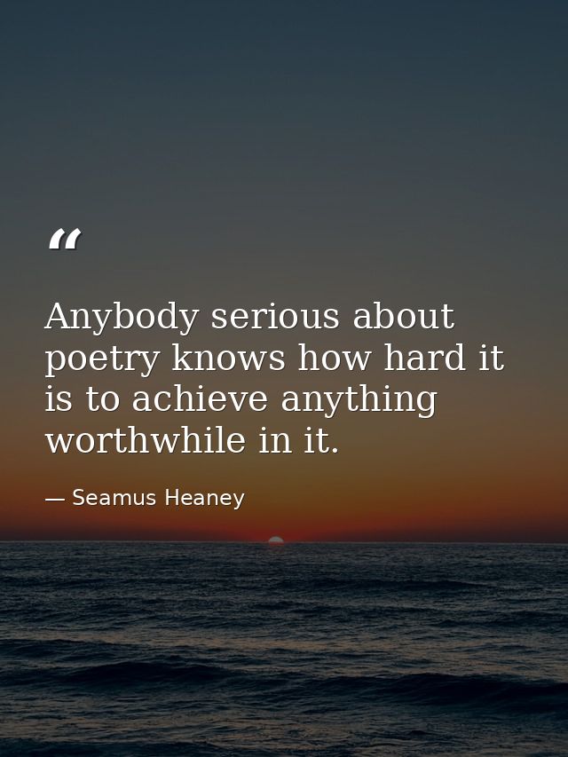 Anybody serious about poetry knows how hard it is to achieve anything worthwhile in it. — Seamus Heaney