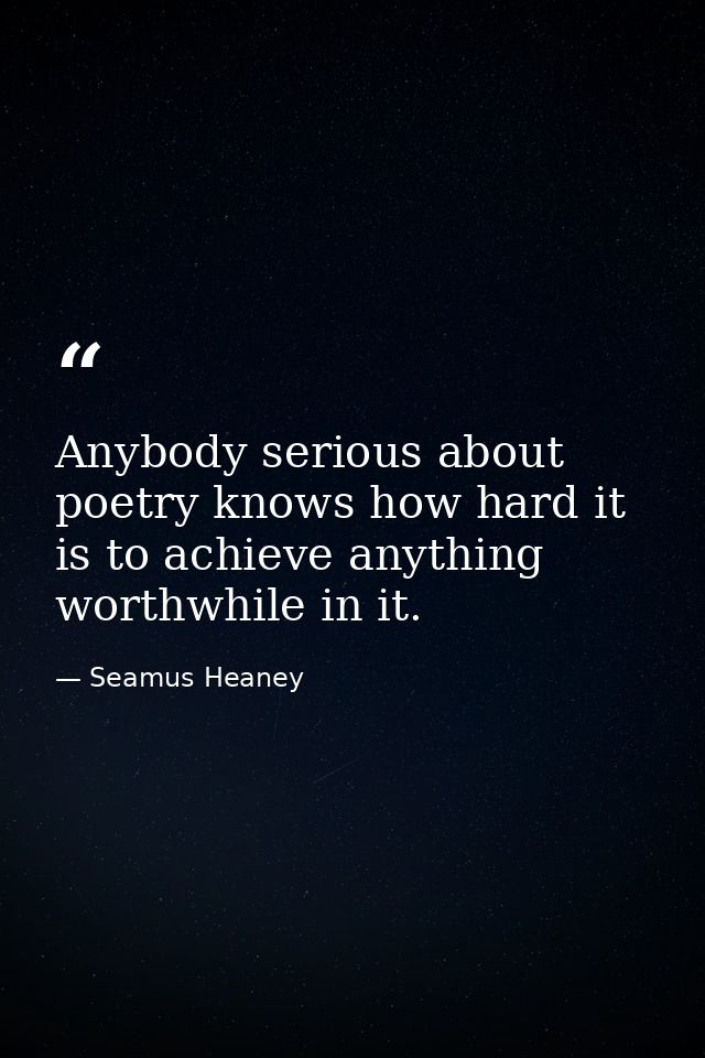 Anybody serious about poetry knows how hard it is to achieve anything worthwhile in it. — Seamus Heaney