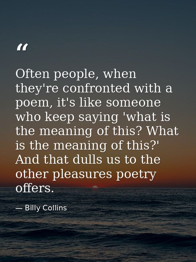 Often people, when they're confronted with a poem, it's like someone who keep saying 'what is the meaning of this? What  — Billy Collins