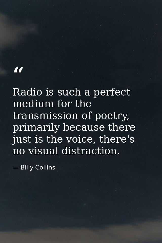 Radio is such a perfect medium for the transmission of poetry, primarily because there just is the voice, there's no vis — Billy Collins