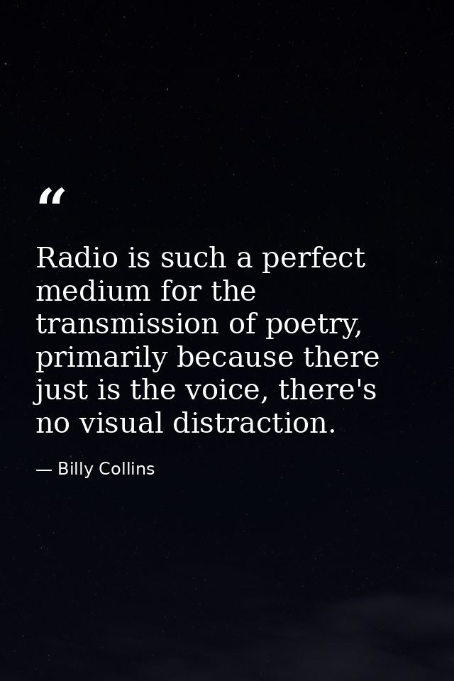 Radio is such a perfect medium for the transmission of poetry, primarily because there just is the voice, there's no vis — Billy Collins