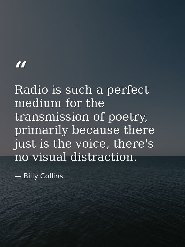 Radio is such a perfect medium for the transmission of poetry, primarily because there just is the voice, there's no vis — Billy Collins