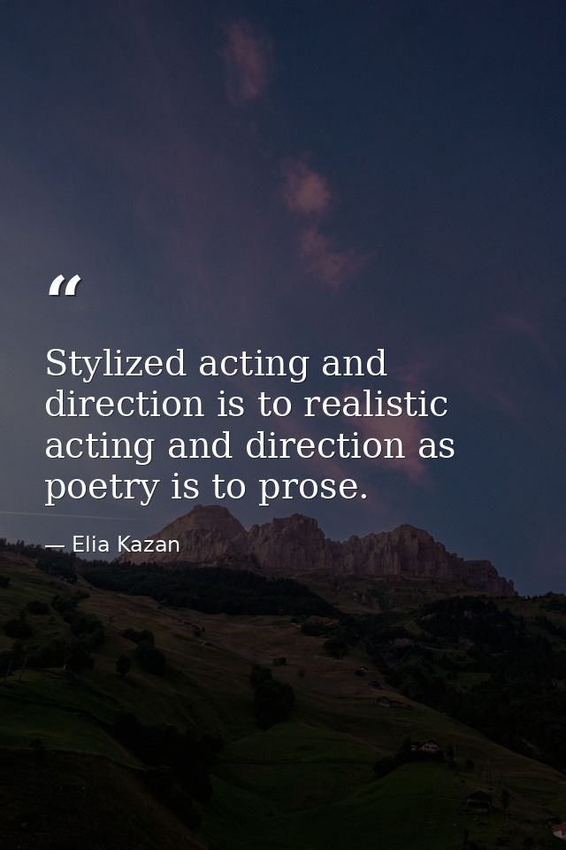 Stylized acting and direction is to realistic acting and direction as poetry is to prose. — Elia Kazan