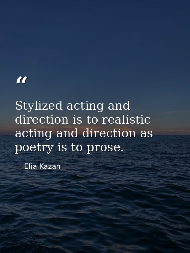 Stylized acting and direction is to realistic acting and direction as poetry is to prose. — Elia Kazan