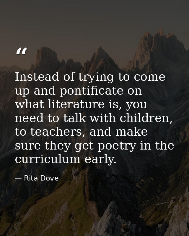 Instead of trying to come up and pontificate on what literature is, you need to talk with children, to teachers, and mak — Rita Dove