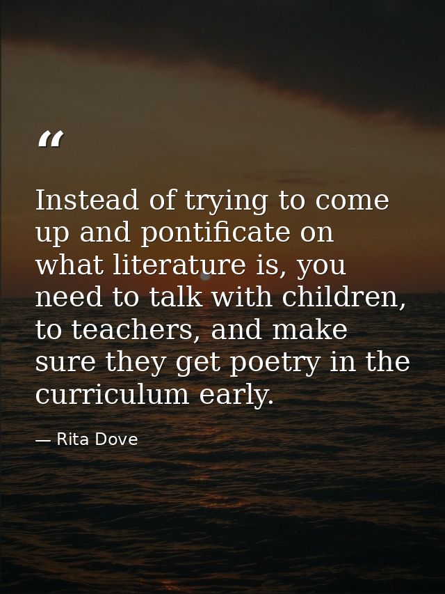 Instead of trying to come up and pontificate on what literature is, you need to talk with children, to teachers, and mak — Rita Dove