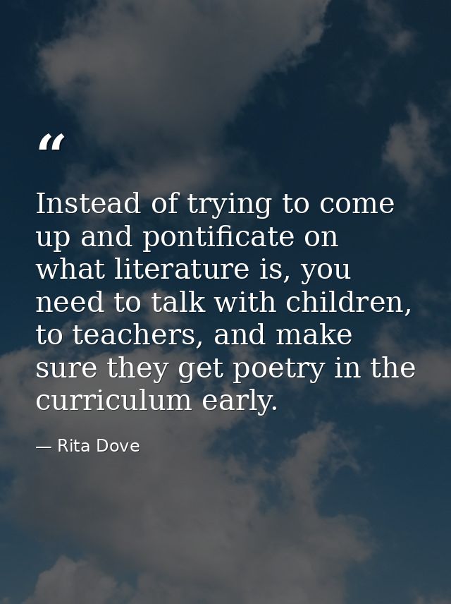 Instead of trying to come up and pontificate on what literature is, you need to talk with children, to teachers, and mak — Rita Dove