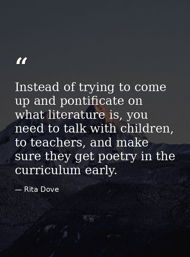 Instead of trying to come up and pontificate on what literature is, you need to talk with children, to teachers, and mak — Rita Dove