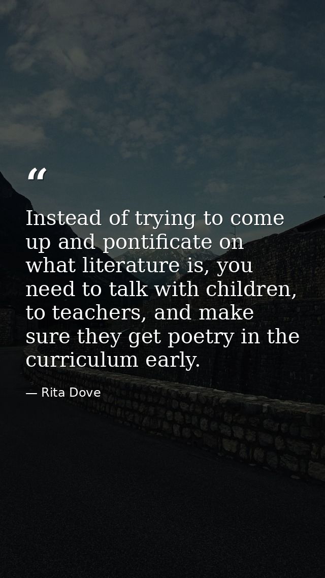 Instead of trying to come up and pontificate on what literature is, you need to talk with children, to teachers, and mak — Rita Dove