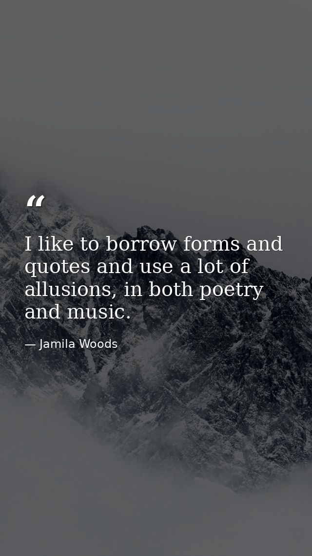 I like to borrow forms and quotes and use a lot of allusions, in both poetry and music. — Jamila Woods