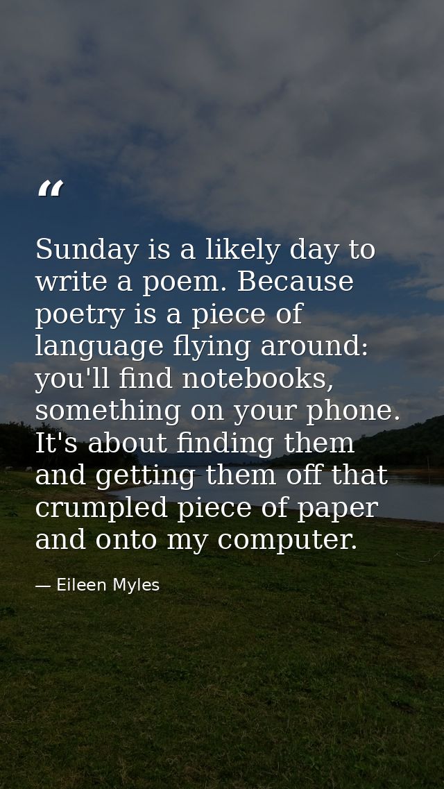 Sunday is a likely day to write a poem. Because poetry is a piece of language flying around: you'll find notebooks, some — Eileen Myles