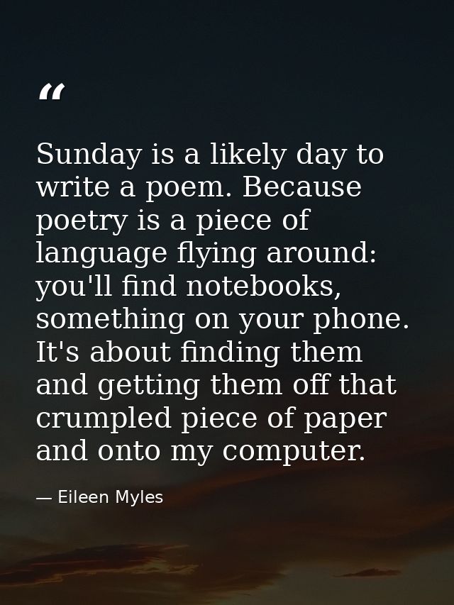 Sunday is a likely day to write a poem. Because poetry is a piece of language flying around: you'll find notebooks, some — Eileen Myles
