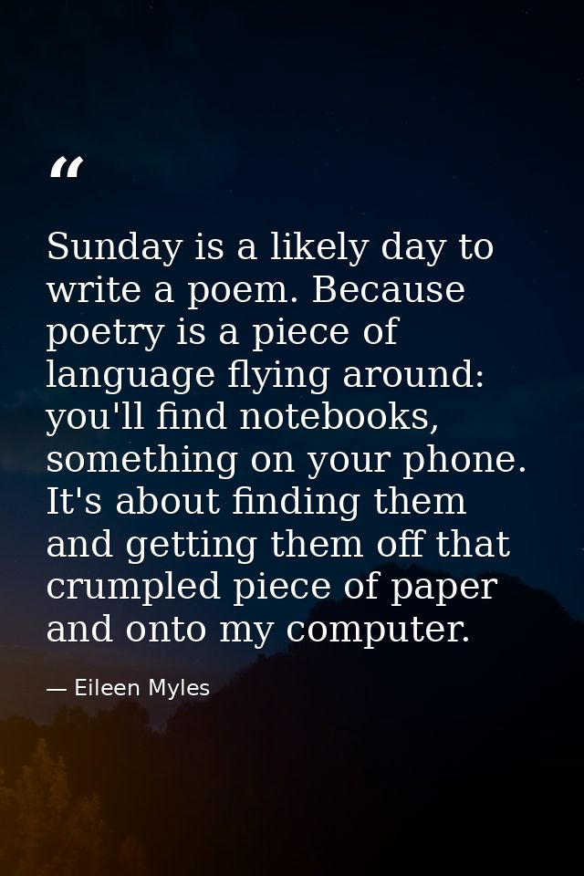 Sunday is a likely day to write a poem. Because poetry is a piece of language flying around: you'll find notebooks, some — Eileen Myles
