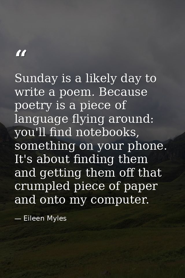 Sunday is a likely day to write a poem. Because poetry is a piece of language flying around: you'll find notebooks, some — Eileen Myles